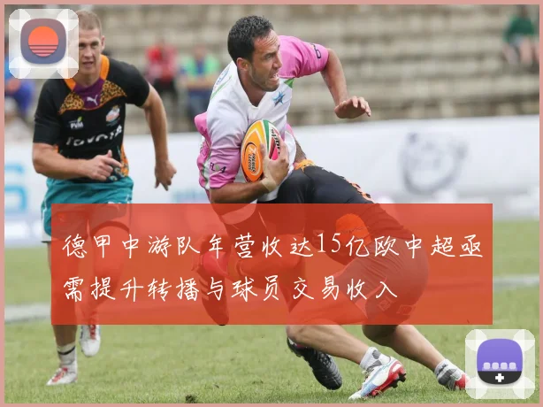 德甲中游队年营收达15亿欧中超亟需提升转播与球员交易收入