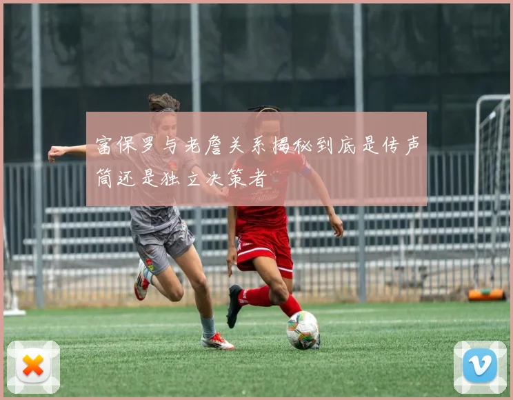 富保罗与老詹关系揭秘到底是传声筒还是独立决策者