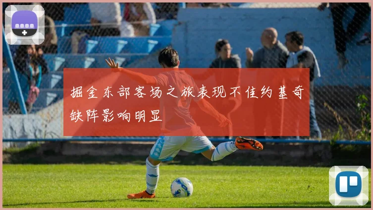 掘金东部客场之旅表现不佳约基奇缺阵影响明显