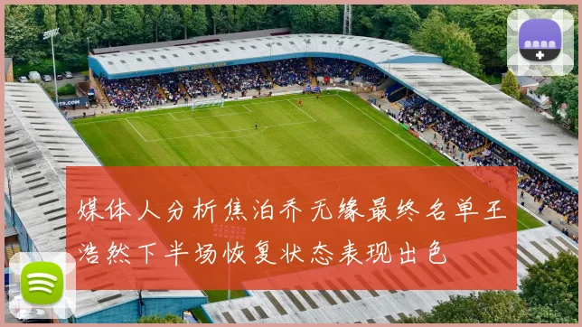 媒体人分析焦泊乔无缘最终名单王浩然下半场恢复状态表现出色