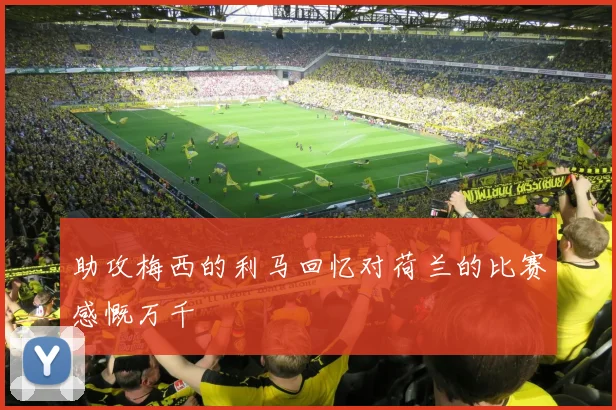 助攻梅西的利马回忆对荷兰的比赛感慨万千