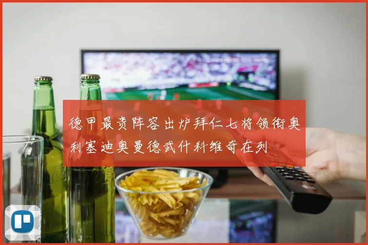 德甲最贵阵容出炉拜仁七将领衔奥利塞迪奥曼德武什科维奇在列
