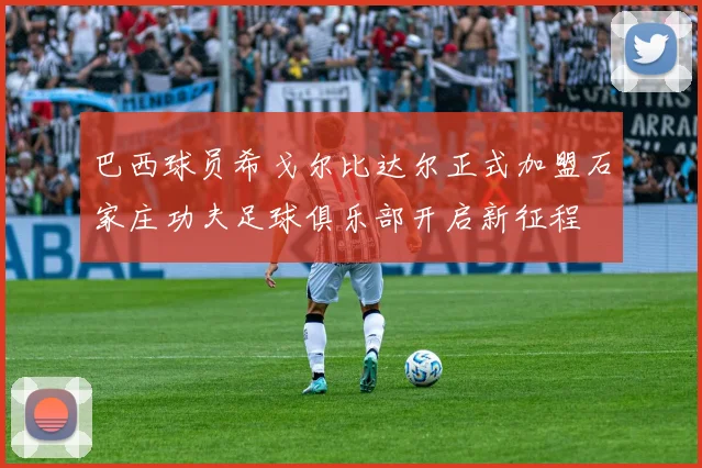 巴西球员希戈尔比达尔正式加盟石家庄功夫足球俱乐部开启新征程