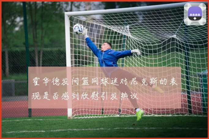 霍华德发问篮网球迷对尼克斯的表现是否感到欣慰引发热议