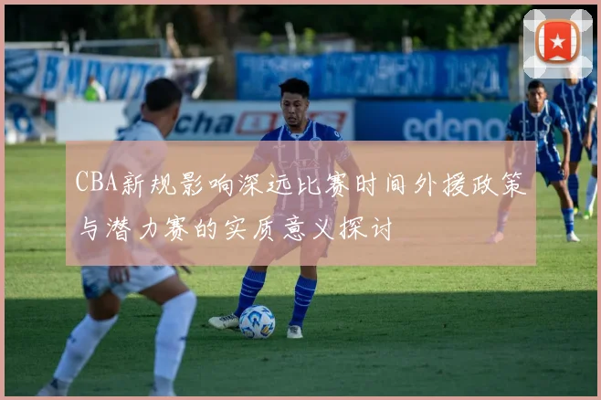 CBA新规影响深远比赛时间外援政策与潜力赛的实质意义探讨