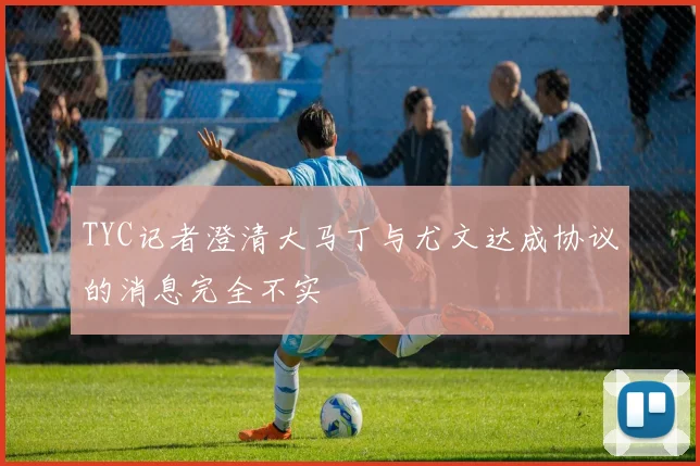 TYC记者澄清大马丁与尤文达成协议的消息完全不实