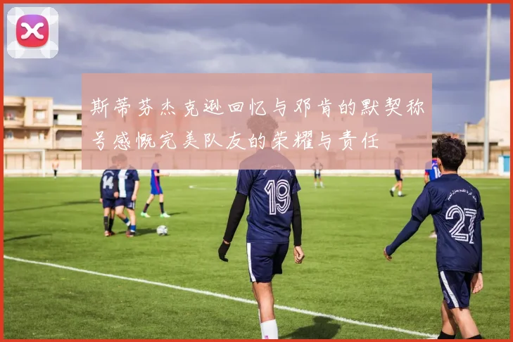 斯蒂芬杰克逊回忆与邓肯的默契称号感慨完美队友的荣耀与责任