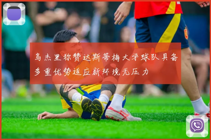 乌杰里称赞达斯蒂梅大学球队具备多重优势适应新环境无压力