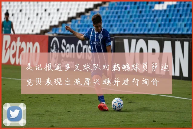 美记报道多支球队对鹈鹕球员萨迪克贝表现出浓厚兴趣并进行询价