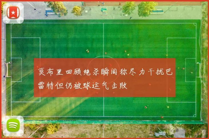 莫布里回顾绝杀瞬间称尽力干扰巴雷特但仍被球运气击败