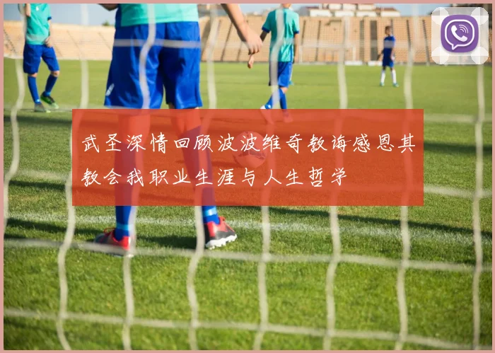 武圣深情回顾波波维奇教诲感恩其教会我职业生涯与人生哲学