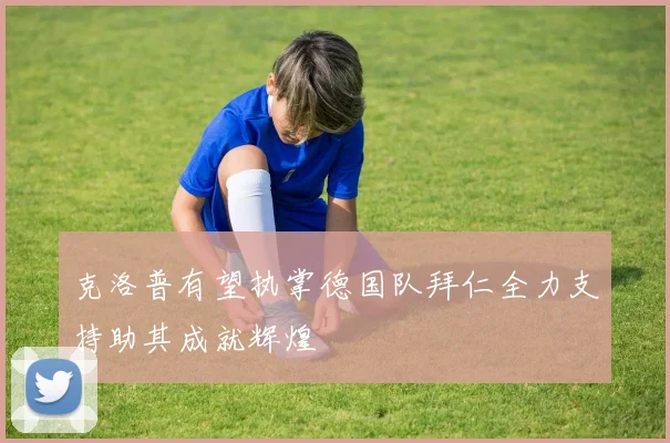 克洛普有望执掌德国队拜仁全力支持助其成就辉煌