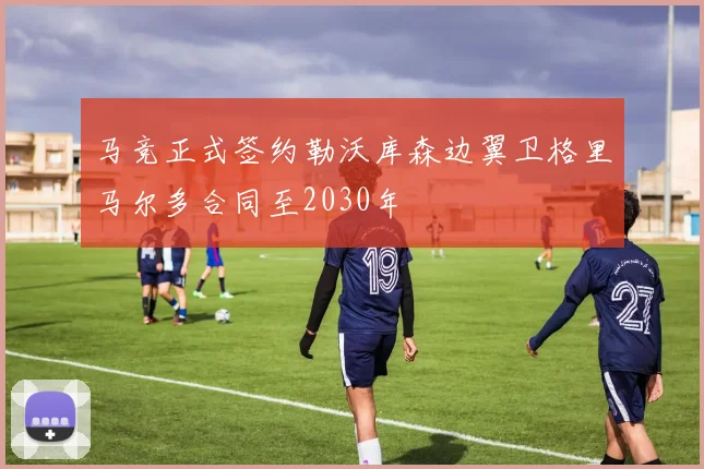 马竞正式签约勒沃库森边翼卫格里马尔多合同至2030年