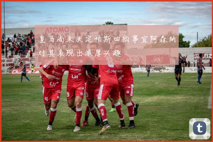 皇马尚未决定帕斯回购事宜阿森纳对其表现出浓厚兴趣