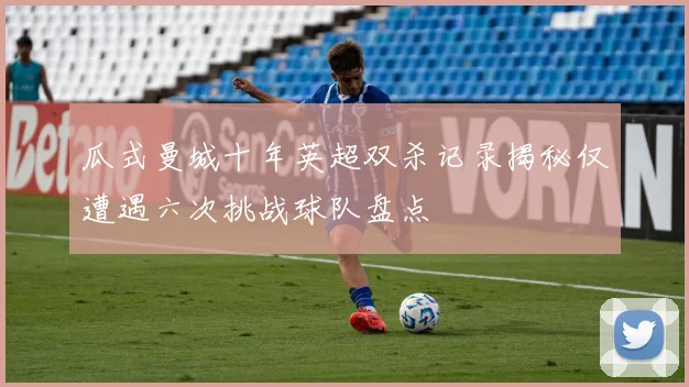 瓜式曼城十年英超双杀记录揭秘仅遭遇六次挑战球队盘点