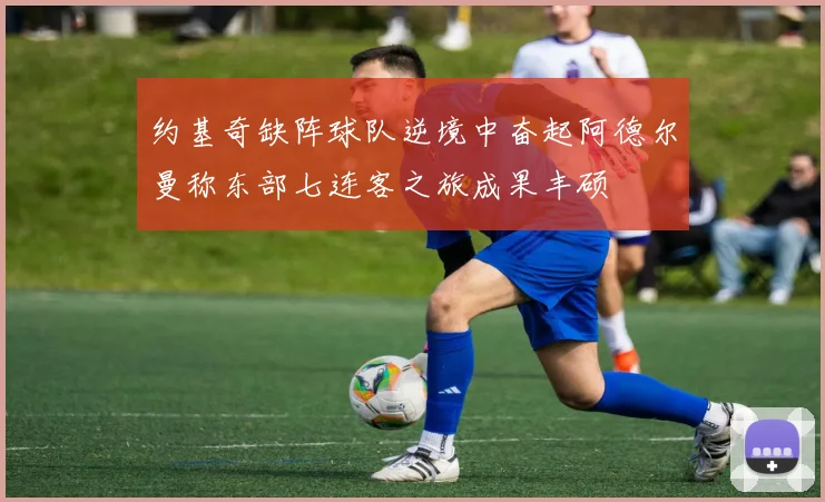 约基奇缺阵球队逆境中奋起阿德尔曼称东部七连客之旅成果丰硕