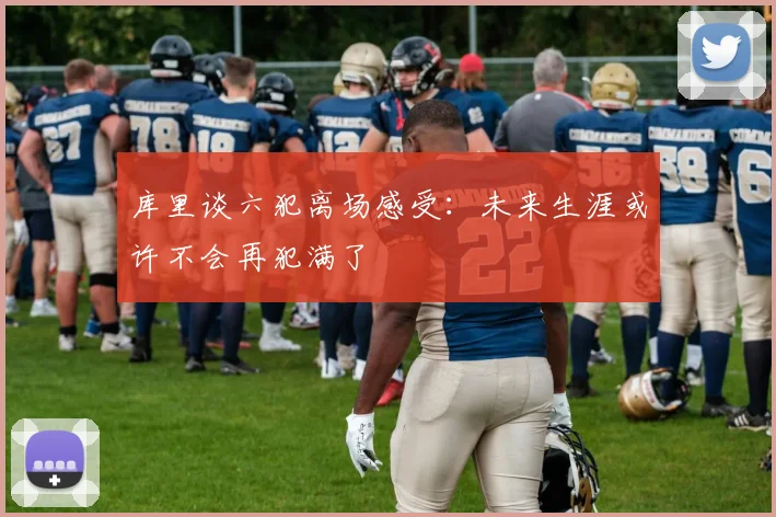 库里谈六犯离场感受：未来生涯或许不会再犯满了