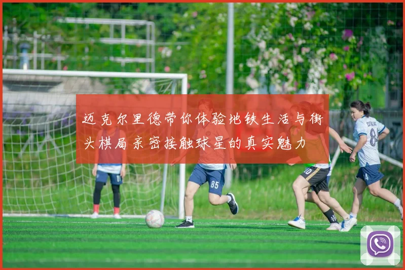 迈克尔里德带你体验地铁生活与街头棋局亲密接触球星的真实魅力