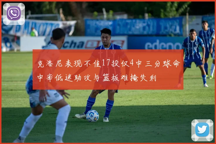 克洛尼表现不佳17投仅4中三分球命中率低迷助攻与篮板难掩失利