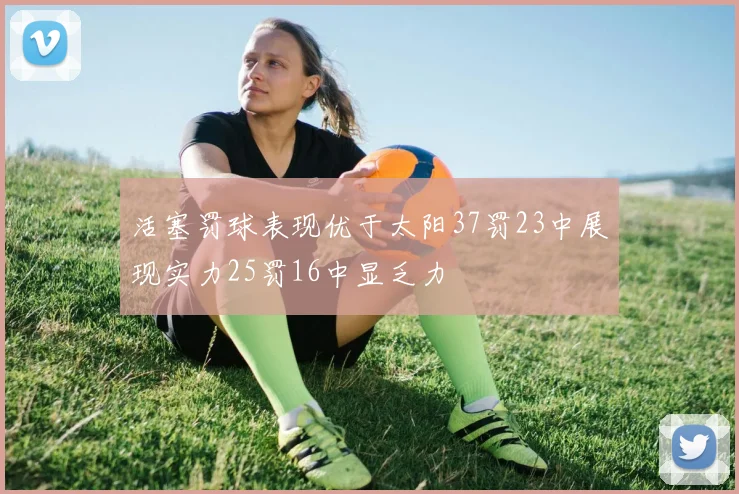活塞罚球表现优于太阳37罚23中展现实力25罚16中显乏力
