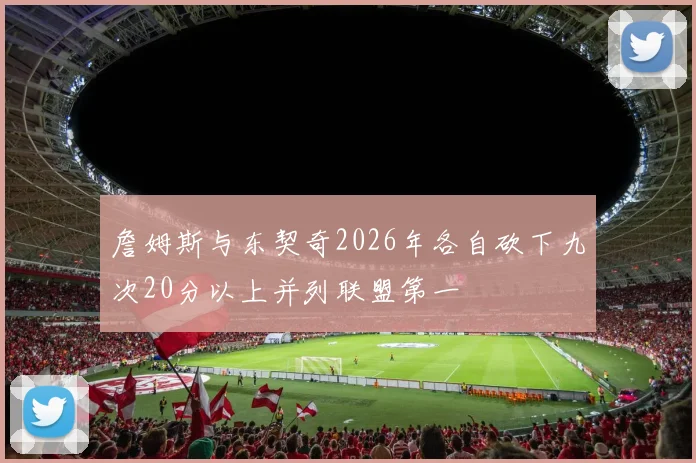 詹姆斯与东契奇2026年各自砍下九次20分以上并列联盟第一
