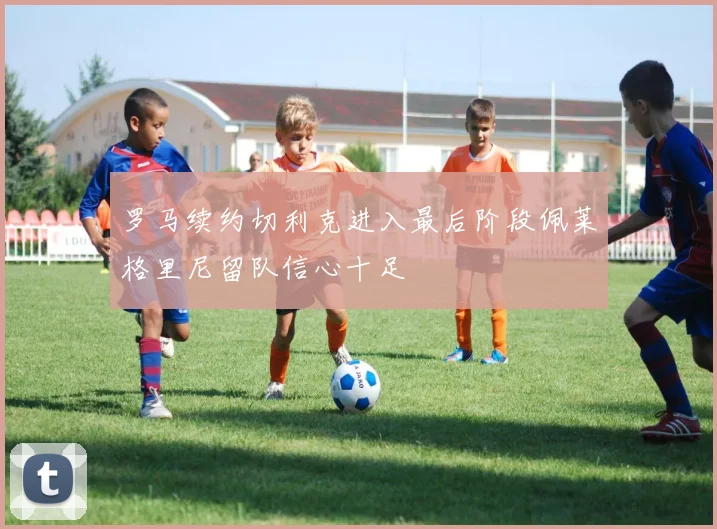 罗马续约切利克进入最后阶段佩莱格里尼留队信心十足