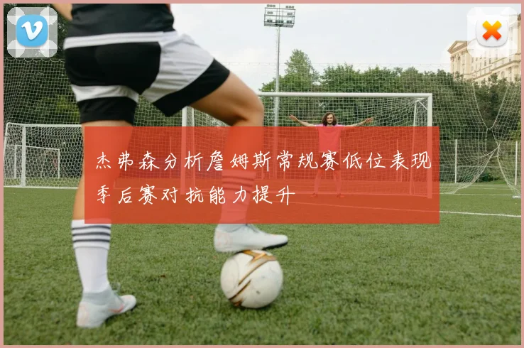 杰弗森分析詹姆斯常规赛低位表现季后赛对抗能力提升