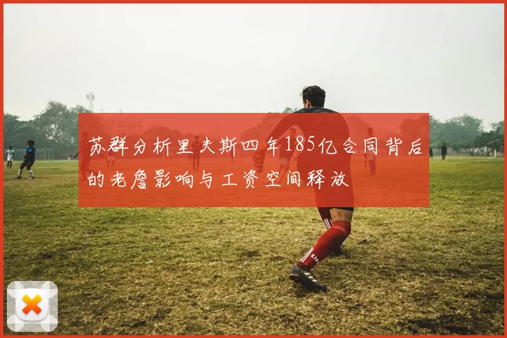 苏群分析里夫斯四年185亿合同背后的老詹影响与工资空间释放