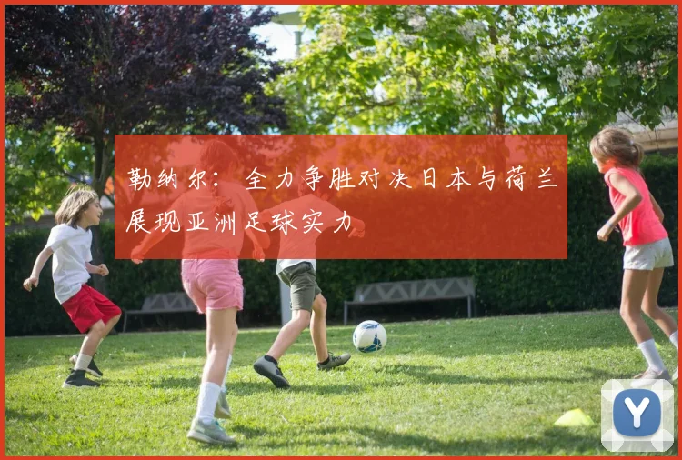 勒纳尔：全力争胜对决日本与荷兰展现亚洲足球实力