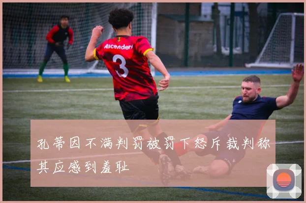 孔蒂因不满判罚被罚下怒斥裁判称其应感到羞耻