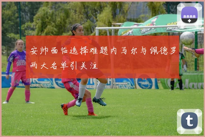 安帅面临选择难题内马尔与佩德罗两大名单引关注