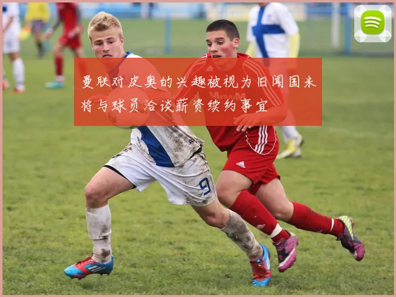 曼联对皮奥的兴趣被视为旧闻国米将与球员洽谈薪资续约事宜