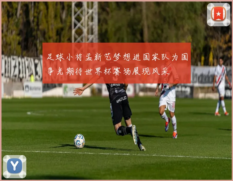 足球小将孟新艺梦想进国家队为国争光期待世界杯赛场展现风采