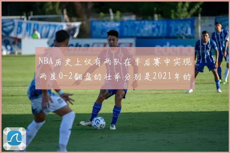 NBA历史上仅有两队在季后赛中实现两度0-2翻盘的壮举分别是2021年的雄鹿与快船