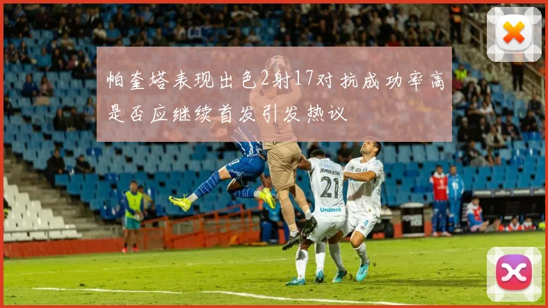 帕奎塔表现出色2射17对抗成功率高是否应继续首发引发热议