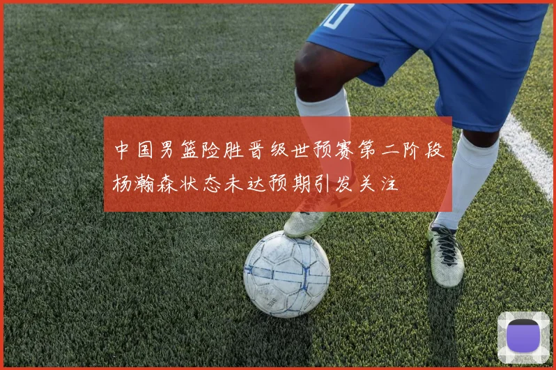 中国男篮险胜晋级世预赛第二阶段杨瀚森状态未达预期引发关注