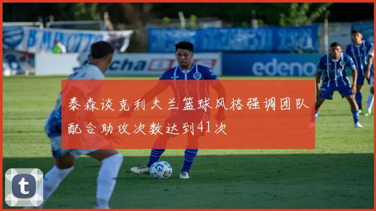 泰森谈克利夫兰篮球风格强调团队配合助攻次数达到41次