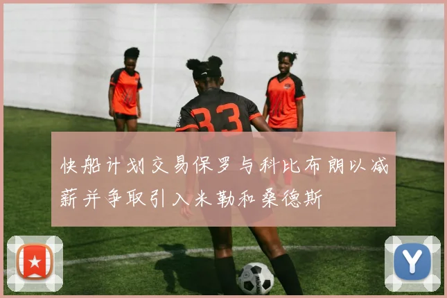 快船计划交易保罗与科比布朗以减薪并争取引入米勒和桑德斯